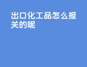 出口化工品怎么报关的呢