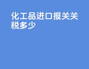 化工品进口报关关税多少