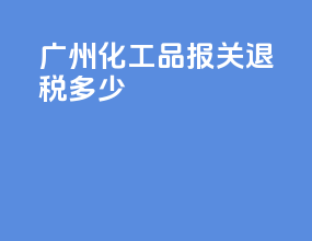 广州化工品报关退税多少