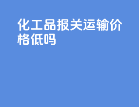 化工品报关运输价格低吗