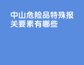 中山危险品特殊报关要素有哪些