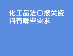 化工品进口报关资料有哪些要求