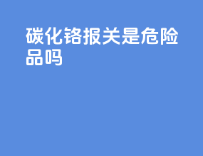 碳化铬报关是危险品吗