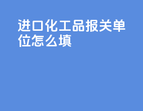 进口化工品报关单位怎么填