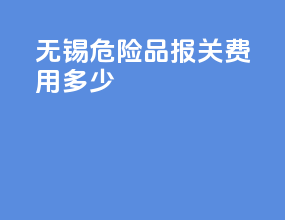无锡危险品报关费用多少