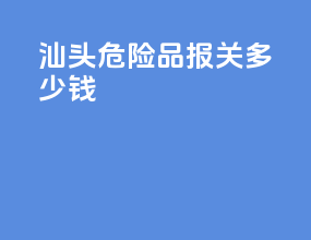 汕头危险品报关多少钱