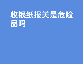 收银纸报关是危险品吗
