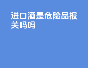 进口酒是危险品报关吗吗