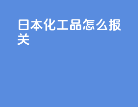 日本化工品怎么报关