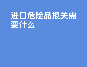 进口危险品报关需要什么