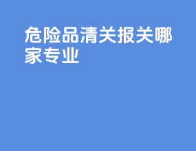 危险品清关报关哪家专业