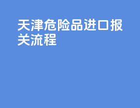 天津危险品进口报关流程