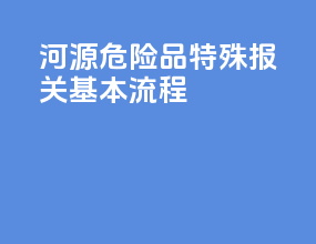 河源危险品特殊报关基本流程