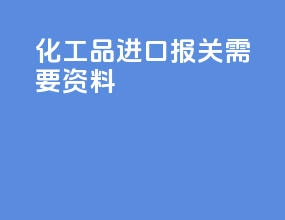 化工品进口报关需要资料