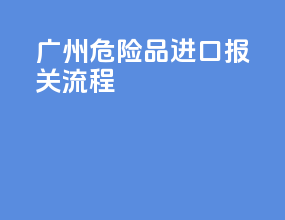 广州危险品进口报关流程