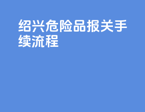 绍兴危险品报关手续流程