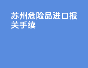 苏州危险品进口报关手续