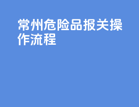常州危险品报关操作流程