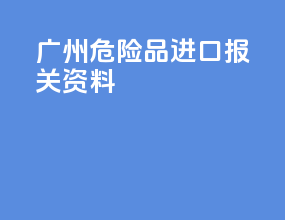 广州危险品进口报关资料