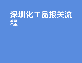 深圳化工品报关流程