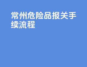 常州危险品报关手续流程