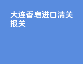 大连香皂进口清关报关