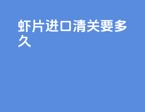 虾片进口清关要多久
