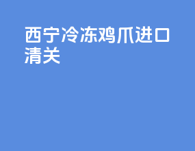 西宁冷冻鸡爪进口清关
