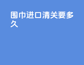 围巾进口清关要多久