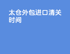 太仓外包进口清关时间