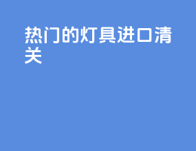 热门的灯具进口清关