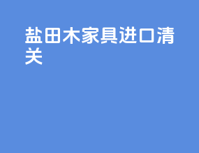 盐田木家具进口清关