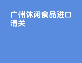 广州休闲食品进口清关