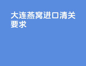 大连燕窝进口清关要求
