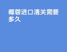 椰蓉进口清关需要多久