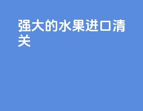 强大的水果进口清关