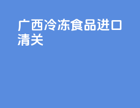 广西冷冻食品进口清关