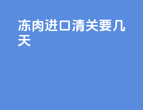 冻肉进口清关要几天