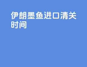 伊朗墨鱼进口清关时间