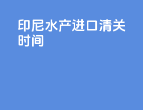 印尼水产进口清关时间