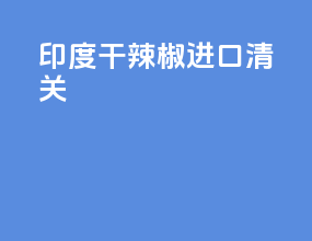 印度干辣椒进口清关