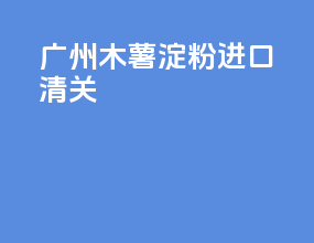 广州木薯淀粉进口清关