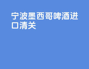 宁波墨西哥啤酒进口清关