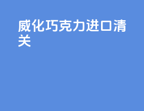 威化巧克力进口清关