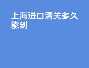 上海进口清关多久能到