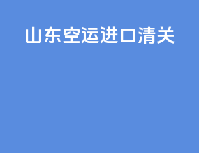 山东空运进口清关