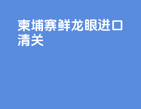 柬埔寨鲜龙眼进口清关