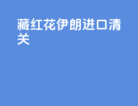 藏红花伊朗进口清关