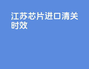 江苏芯片进口清关时效