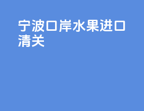 宁波口岸水果进口清关